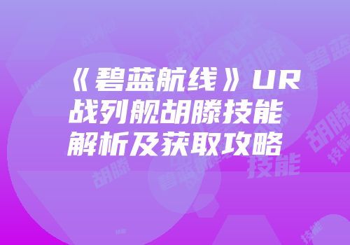 《碧蓝航线》UR战列舰胡滕技能解析及获取攻略