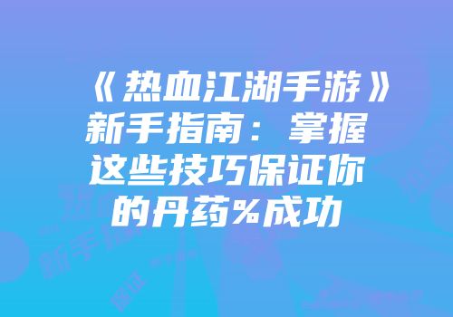 《热血江湖手游》新手指南：掌握这些技巧保证你的丹药%成功