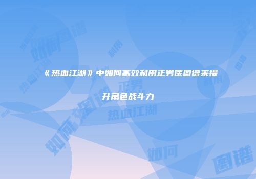 《热血江湖》中如何高效利用正男医图谱来提升角色战斗力