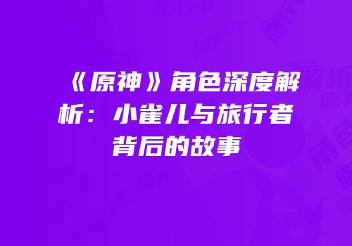 《原神》角色深度解析：小雀儿与旅行者背后的故事