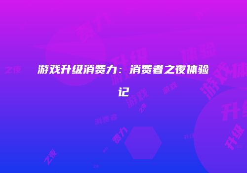 游戏升级消费力：消费者之夜体验记