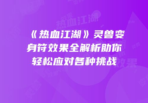 《热血江湖》灵兽变身符效果全解析助你轻松应对各种挑战