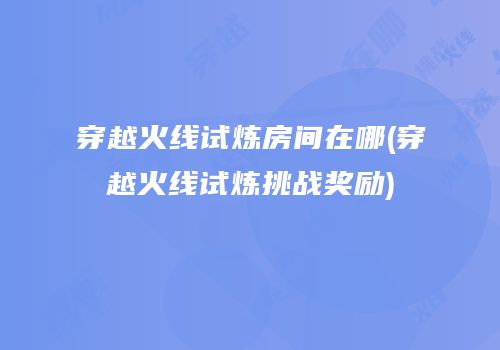 穿越火线试炼房间在哪(穿越火线试炼挑战奖励)