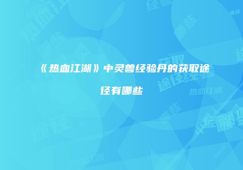 《热血江湖》中灵兽经验丹的获取途径有哪些