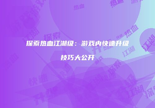 探索热血江湖级：游戏内快速升级技巧大公开