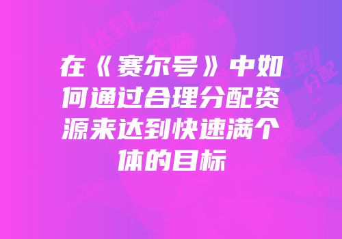 在《赛尔号》中如何通过合理分配资源来达到快速满个体的目标