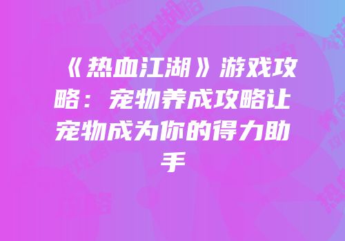 《热血江湖》游戏攻略：宠物养成攻略让宠物成为你的得力助手