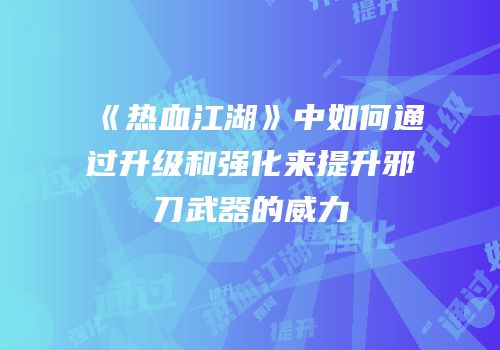 《热血江湖》中如何通过升级和强化来提升邪刀武器的威力