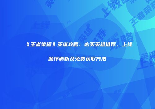 《王者荣耀》英雄攻略：必买英雄推荐、上线顺序解析及免费获取方法