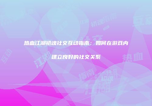 热血江湖初魂社交互动指南：如何在游戏内建立良好的社交关系