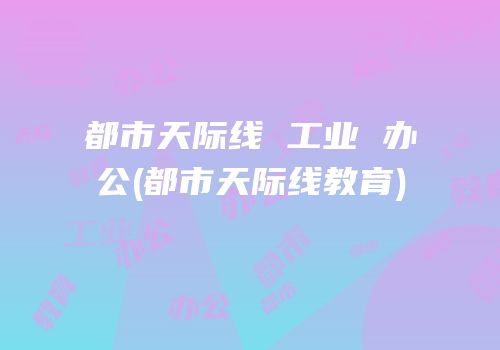 都市天际线 工业 办公(都市天际线教育)