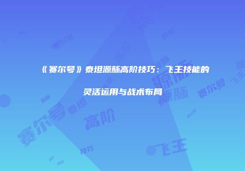 《赛尔号》泰坦源脉高阶技巧：飞王技能的灵活运用与战术布局
