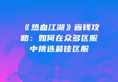 《热血江湖》省钱攻略：如何在众多区服中挑选最佳区服