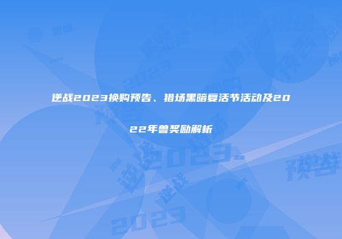 逆战2023换购预告、猎场黑暗复活节活动及2022年兽奖励解析