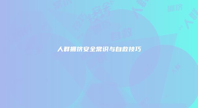人群拥挤安全常识与自救技巧
