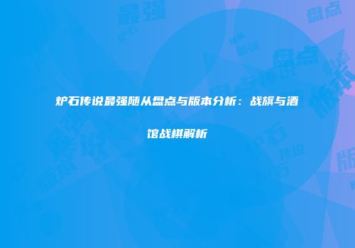 炉石传说最强随从盘点与版本分析：战旗与酒馆战棋解析