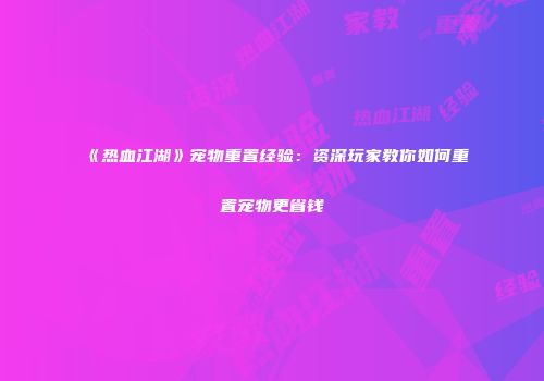 《热血江湖》宠物重置经验：资深玩家教你如何重置宠物更省钱