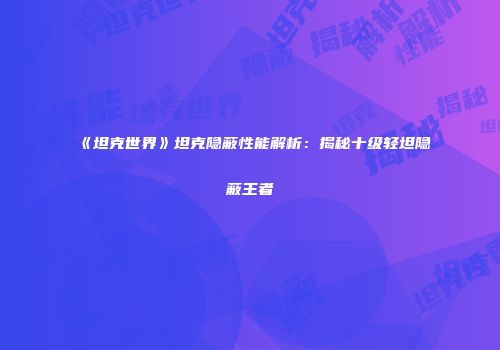 《坦克世界》坦克隐蔽性能解析：揭秘十级轻坦隐蔽王者