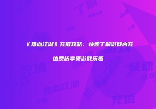 《热血江湖》充值攻略：快速了解游戏内充值系统享受游戏乐趣