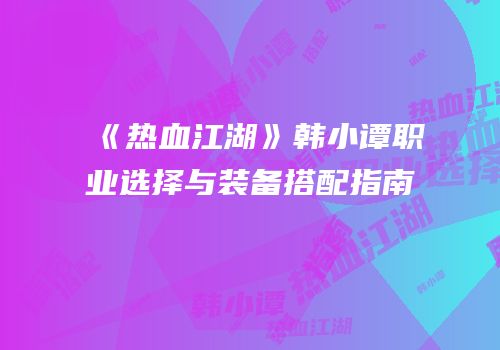 《热血江湖》韩小谭职业选择与装备搭配指南