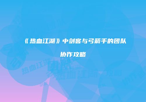 《热血江湖》中剑客与弓箭手的团队协作攻略