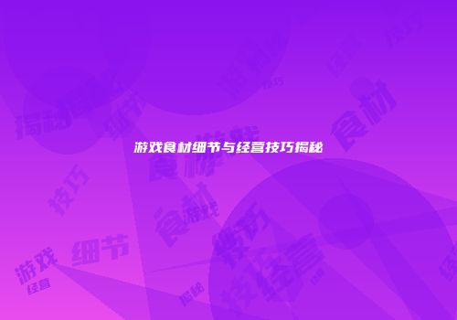 游戏食材细节与经营技巧揭秘