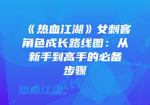 《热血江湖》女刺客角色成长路线图：从新手到高手的必备步骤