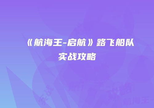 《航海王-启航》路飞船队实战攻略