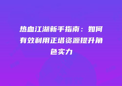 热血江湖新手指南：如何有效利用正塔资源提升角色实力