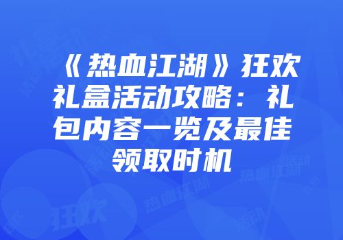 《热血江湖》狂欢礼盒活动攻略：礼包内容一览及最佳领取时机