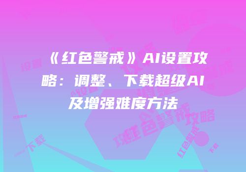 《红色警戒》AI设置攻略：调整、下载超级AI及增强难度方法