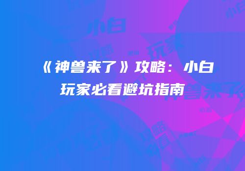 《神兽来了》攻略：小白玩家必看避坑指南