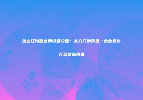 热血江湖百宝阁设置攻略：从入门到精通一步步教你打造最强角色