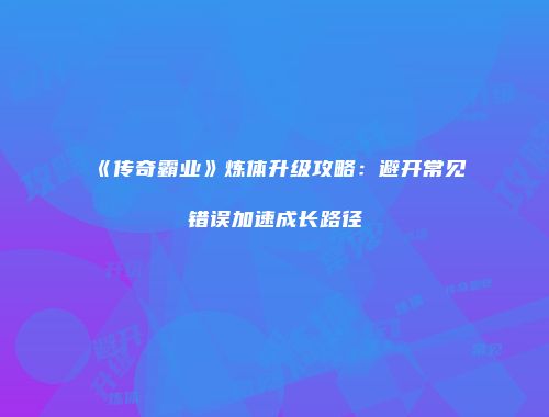《传奇霸业》炼体升级攻略：避开常见错误加速成长路径