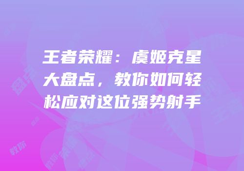 王者荣耀：虞姬克星大盘点，教你如何轻松应对这位强势射手