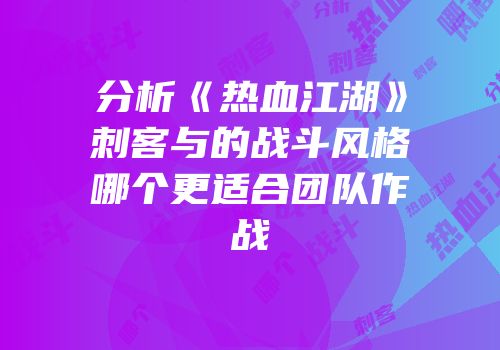 分析《热血江湖》刺客与的战斗风格哪个更适合团队作战