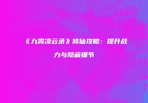 《九霄凌云录》修仙攻略：提升战力与隐藏细节