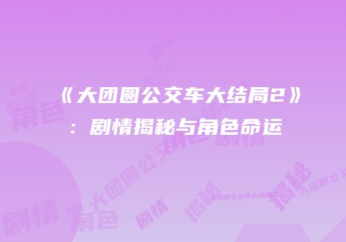 《大团圆公交车大结局2》：剧情揭秘与角色命运