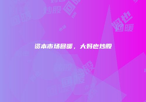 资本市场回暖，大妈也炒股