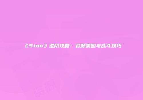《Ston》进阶攻略：资源策略与战斗技巧