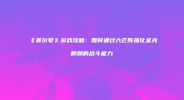 《赛尔号》游戏攻略：如何通过六芒阵强化圣光麒麟的战斗能力
