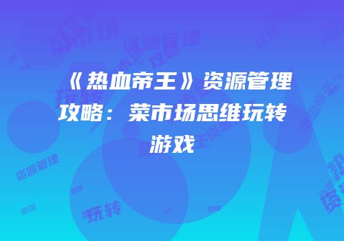 《热血帝王》资源管理攻略：菜市场思维玩转游戏