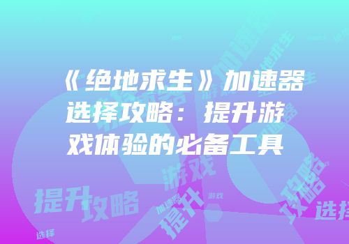 《绝地求生》加速器选择攻略：提升游戏体验的必备工具