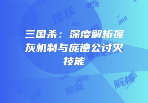 三国杀：深度解析擦灰机制与庞德公讨灭技能