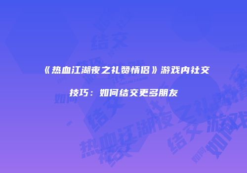 《热血江湖夜之礼赞情侣》游戏内社交技巧：如何结交更多朋友