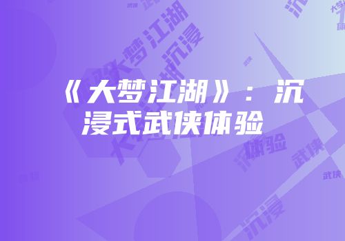 《大梦江湖》：沉浸式武侠体验