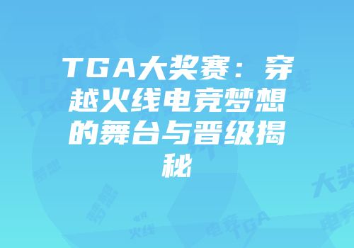 TGA大奖赛：穿越火线电竞梦想的舞台与晋级揭秘