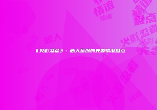 《火影忍者》：感人至深的夫妻情谊盘点
