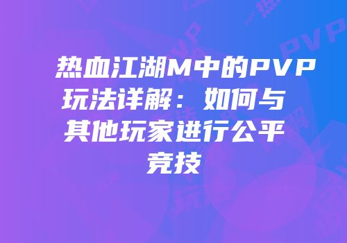 热血江湖M中的PVP玩法详解:如何与其他玩家进行公平竞技