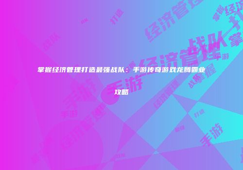 掌握经济管理打造最强战队：手游传奇游戏龙腾霸业攻略